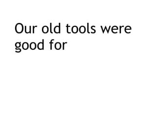 <ul><li>Our old tools were good for </li></ul>
