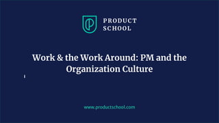 www.productschool.com
Work & the Work Around: PM and the
Organization Culture
 