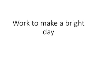 Work to make a bright
day
 