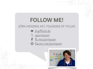 FOLLOW ME!
JÖRN HENDRIK AST, FOUNDER OF FFLUID
         jh@ffluid.de
         @jormason
         fb.me/jormason
         f...