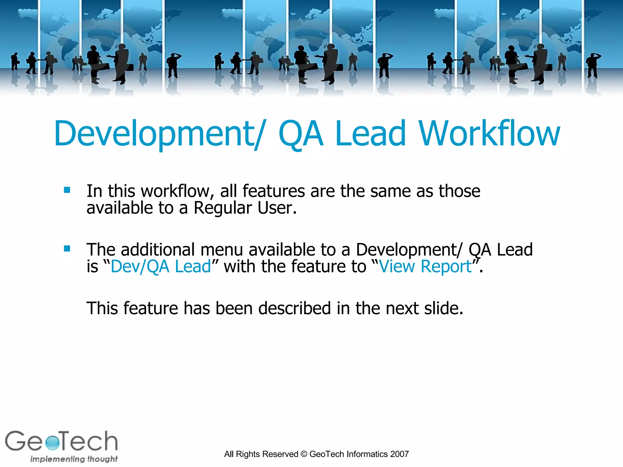 Development/ QA Lead Workflow In this workflow, all features are the same as those available to a Regular User.  The additional menu available to a Development/ QA Lead is “ Dev/QA Lead ” with the feature to “ View Report ”. This feature has been described in the next slide. 