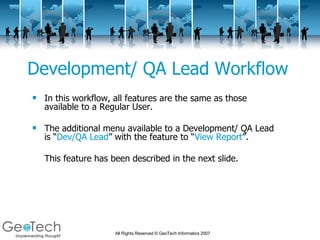 Development/ QA Lead Workflow In this workflow, all features are the same as those available to a Regular User.  The additional menu available to a Development/ QA Lead is “ Dev/QA Lead ” with the feature to “ View Report ”. This feature has been described in the next slide. 