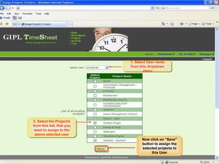 Assigning Projects to Users Only the selected Projects will be available to the Users when they log into WorkTracker PM/PL Workflow 1. Select User name from this dropdown menu 2. Select the Project/s from this list, that you want to assign to the above selected user Now click on “Save” button to assign the selected projects to this User 