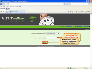 PM/PL Workflow Adding Activity The activity added would be available in the existing list of all activities. 1. Enter name of new activity that you want to add to the list of existing activities Now click on “Save” button to update the list of activities. 
