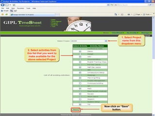 PM/PL Workflow Assigning Activities The activities assigned to the selected Project would be available to the Users when they log into WorkTracker.  1. Select Project name from this dropdown menu 2. Select activities from this list that you want to make available for the above selected Project Now click on “Save” button. 