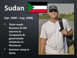 Sudan
• Tailor-made
Business & ESP
courses to
Companies &
government
ministries in
Khartoum
• Summer camp to
teens
(Apr. 2008 – Aug. 2008)
 
