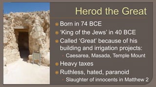 Herod the GreatBorn in 74 BCE‘King of the Jews’ in 40 BCECalled ‘Great’ because of his building and irrigation projects:Caesarea, Masada, Temple MountHeavy taxesRuthless, hated, paranoidSlaughter of innocents in Matthew 2