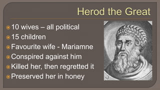 Herod the Great10 wives – all political15 childrenFavourite wife - MariamneConspired against himKilled her, then regretted it Preserved her in honey