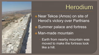 HerodiumNear Tekoa (Amos) on site of Herod’s victory over ParthiansSummer palace and fortressMan-made mountainEarth from nearby mountain was moved to make the fortress look like a hill.