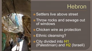HebronSettlers live above streetThrow rocks and sewage out of windowsChicken wire as protectionEthnic cleansing? City divided into H1 (Palestinian) and H2 (Israeli)
