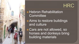 HRCHebron Rehabilitation CommitteeAims to restore buildings and cultureCars are not allowed, so horses and donkeys bring building materials