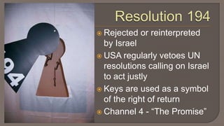 Resolution 194Rejected or reinterpreted by IsraelUSA regularly vetoes UN resolutions calling on Israel to act justlyKeys are used as a symbol of the right of returnChannel 4 - “The Promise”