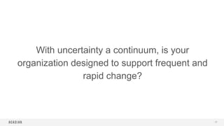 With uncertainty a continuum, is your
organization designed to support frequent and
rapid change?
17
 