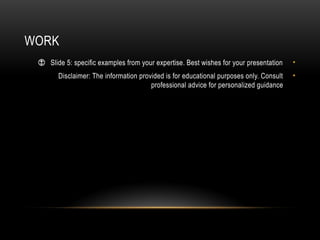 WORK
•
Slide 5: specific examples from your expertise. Best wishes for your presentation
!
😊
•
Disclaimer: The information provided is for educational purposes only. Consult
professional advice for personalized guidance
 