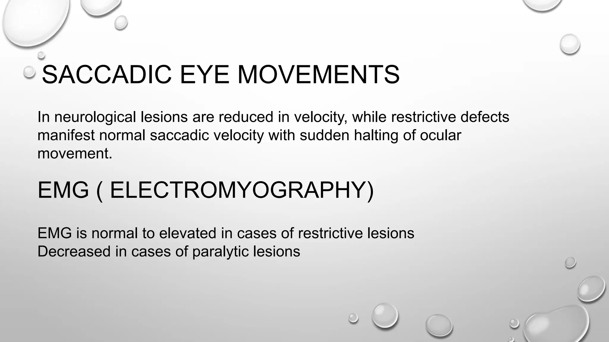 SACCADIC EYE MOVEMENTS
In neurological lesions are reduced in velocity, while restrictive defects
manifest normal saccadic velocity with sudden halting of ocular
movement.
EMG is normal to elevated in cases of restrictive lesions
Decreased in cases of paralytic lesions
EMG ( ELECTROMYOGRAPHY)
 