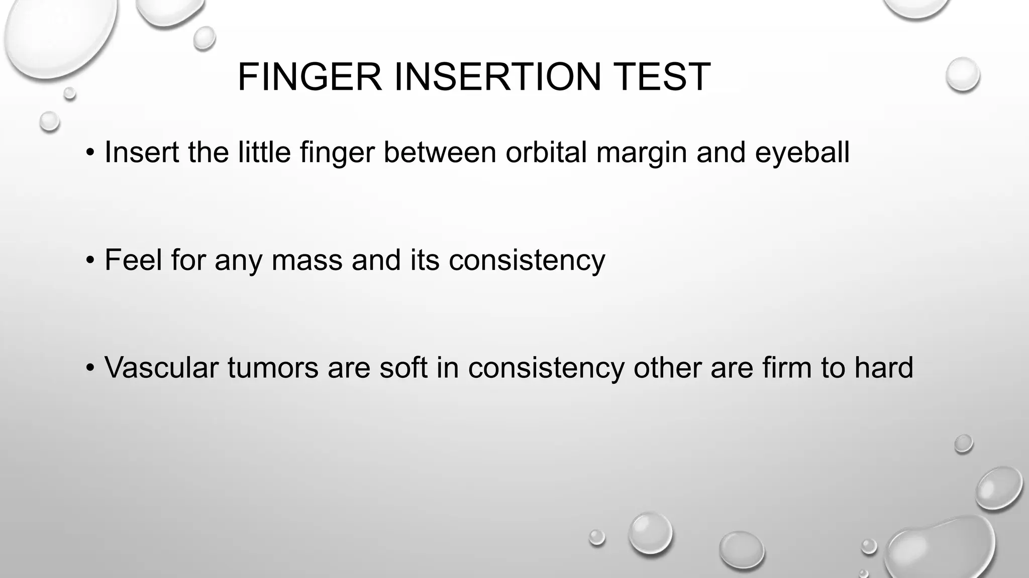FINGER INSERTION TEST
• Insert the little finger between orbital margin and eyeball
• Feel for any mass and its consistency
• Vascular tumors are soft in consistency other are firm to hard
 