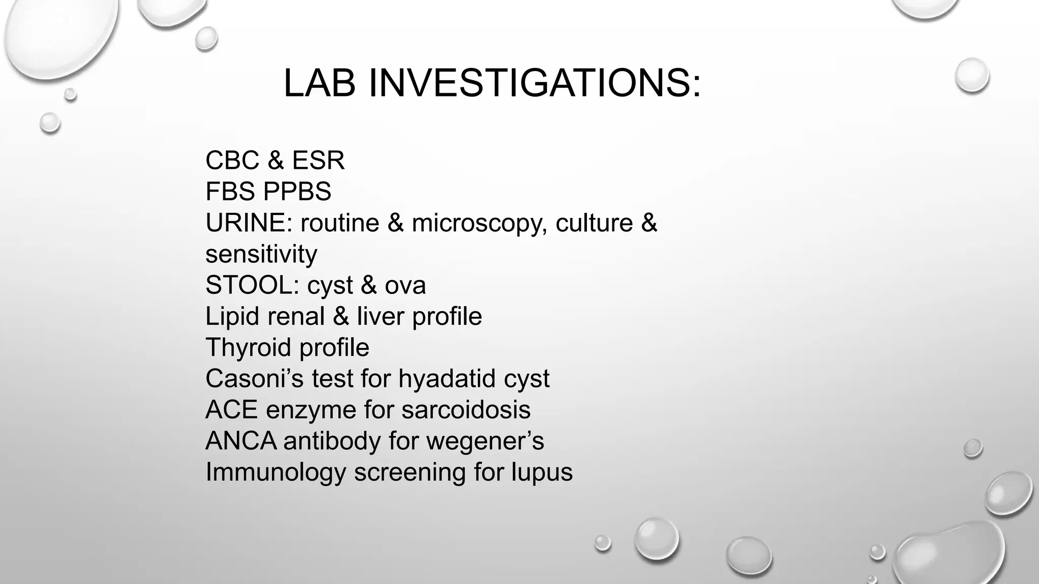 LAB INVESTIGATIONS:
CBC & ESR
FBS PPBS
URINE: routine & microscopy, culture &
sensitivity
STOOL: cyst & ova
Lipid renal & liver profile
Thyroid profile
Casoni’s test for hyadatid cyst
ACE enzyme for sarcoidosis
ANCA antibody for wegener’s
Immunology screening for lupus
 