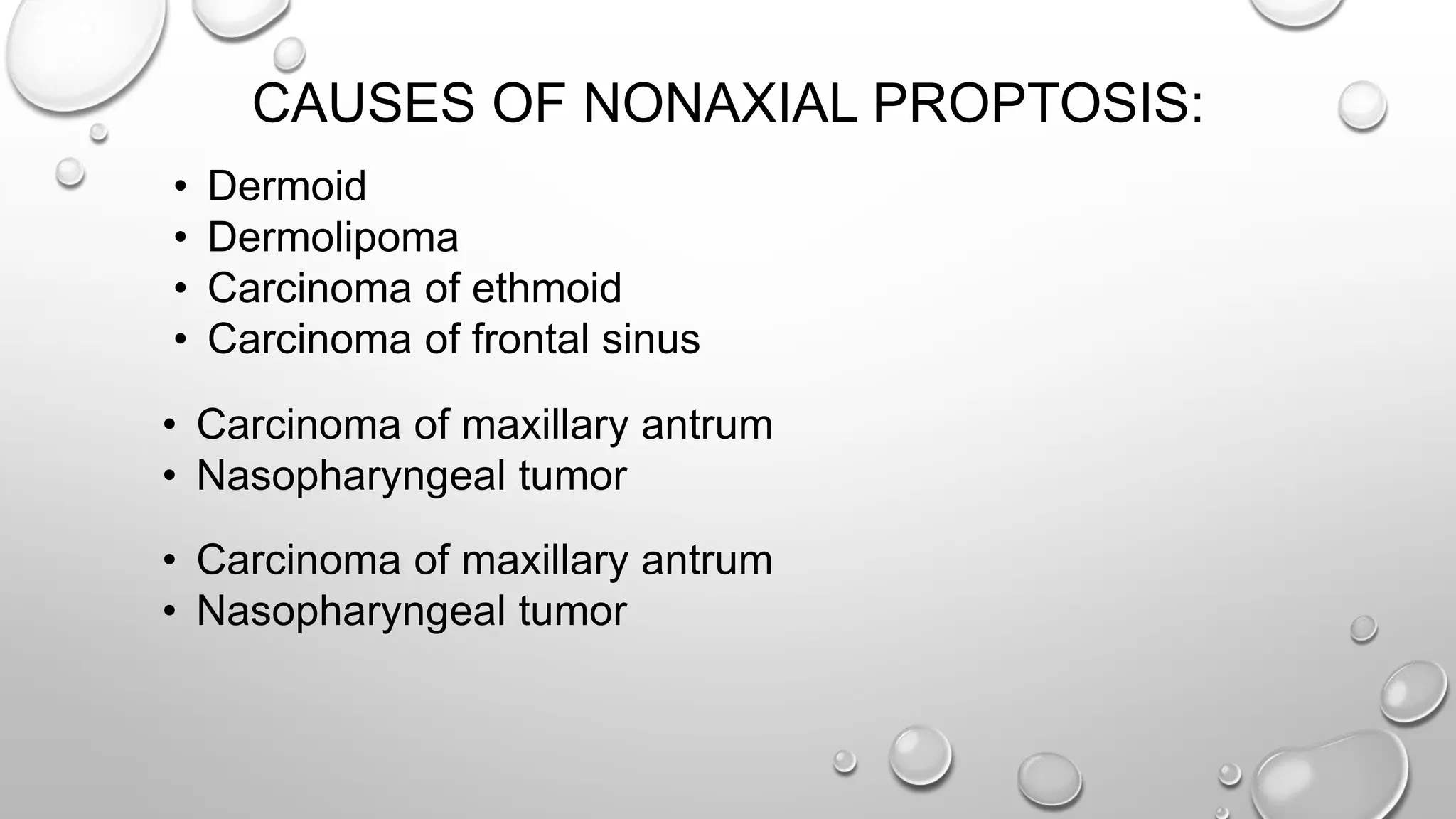 CAUSES OF NONAXIAL PROPTOSIS:
• Dermoid
• Dermolipoma
• Carcinoma of ethmoid
• Carcinoma of frontal sinus
• Carcinoma of maxillary antrum
• Nasopharyngeal tumor
• Carcinoma of maxillary antrum
• Nasopharyngeal tumor
 