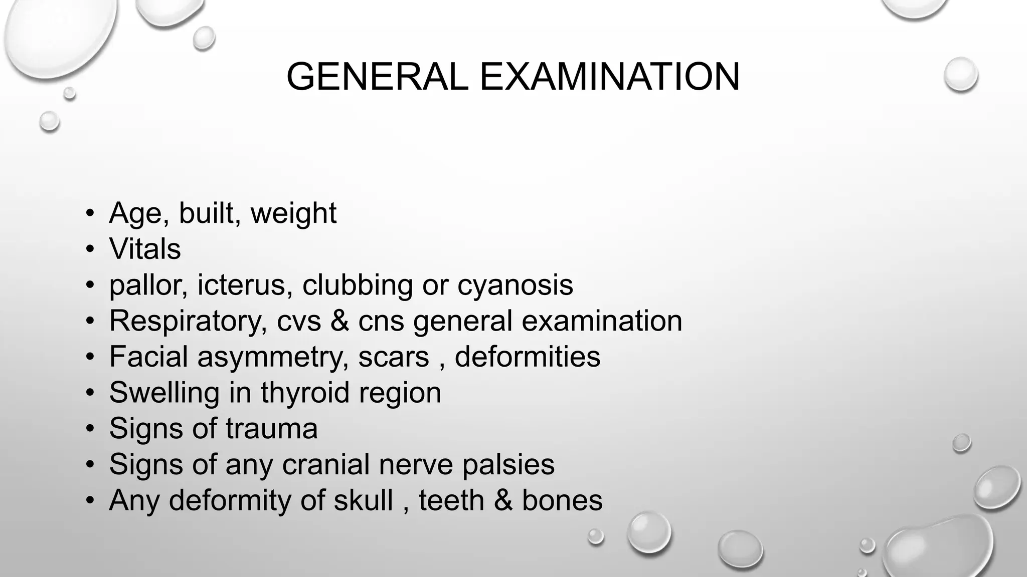 GENERAL EXAMINATION
• Age, built, weight
• Vitals
• pallor, icterus, clubbing or cyanosis
• Respiratory, cvs & cns general examination
• Facial asymmetry, scars , deformities
• Swelling in thyroid region
• Signs of trauma
• Signs of any cranial nerve palsies
• Any deformity of skull , teeth & bones
 