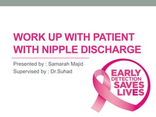 WORK UP WITH PATIENT
WITH NIPPLE DISCHARGE
Presented by : Samarah Majid
Supervised by : Dr.Suhad
 
