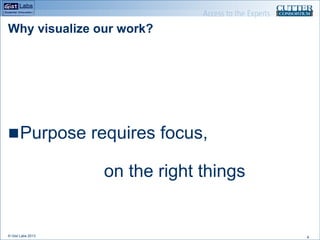 Why visualize our work?

n Purpose requires focus,

on the right things

© Gist Labs 2013

4

 