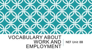 VOCABULARY ABOUT
WORK AND
EMPLOYMENT
NEF Unit 8B
 