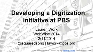Developing a Digitization
Initiative at PBS
Lauren Work
WebWise 2014
2/11/2014
@squaredsong | lawork@pbs.org
“PBS Headquarters in Crystal City” by melanie.phung, used under CC BY

 