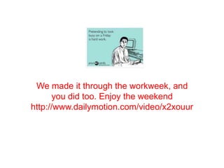 We made it through the workweek, and
you did too. Enjoy the weekend
http://www.dailymotion.com/video/x2xouur
 