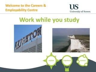 Welcome to the Careers & 
Employability Centre 
Work while you study 
 