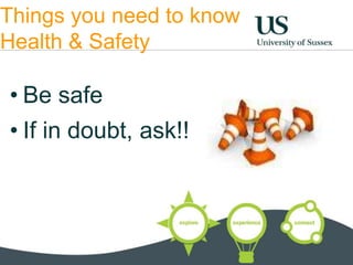 Things you need to know 
Health & Safety 
• Be safe 
• If in doubt, ask!! 
 