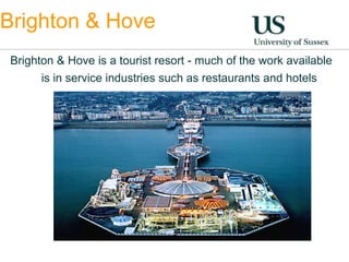 Brighton & Hove 
Brighton & Hove is a tourist resort - much of the work available 
is in service industries such as restaurants and hotels 
 