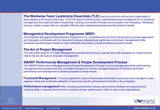 The Workwise Team Leadership Essentials (TLE) training curriculum will put your organisation’s
team leaders at the head of the class. From the basics of defining and understanding what management is, to functional
management, the essential skills of leadership, building commitment through communication and motivating - Workwise
has your needs covered with our valuable, effective team leadership programmes that produce results.


Management Development Programme (MDP)
The Workwise Management Development Programme is a comprehensive curriculum structured to provide supervisors
and managers at all levels with the essential functional, interpersonal, performance and team management skills,
processes and techniques needed to lead individuals and teams to achieve desired business results.

The Art of Project Management
The new world-class Art of Project Management provides the structure, process and tools necessary to implement and
master the art and science of project management.

SMART Performance Management & People Development Process
The SMART Performance Management and People Development Process is a line-management driven performance
management and development tool. It enables managers to actively manage all aspects of individual and team
performance and development to achieve required business results.

Functional Management: Practical application tools and techniques that enable supervisors and managers to plan,
organise, direct and control the utilisation of resources and the achievement of results in the workplace.

Performance management skills, including goal/standard setting, performance feedback and appraisal and
coaching skills, to develop and entrench a results-oriented, performance culture in teams and organisations.
 