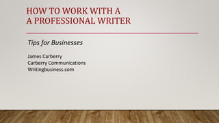 HOW TO WORK WITH A
A PROFESSIONAL WRITER
Tips for Businesses
James Carberry
Carberry Communications
Writingbusiness.com
 