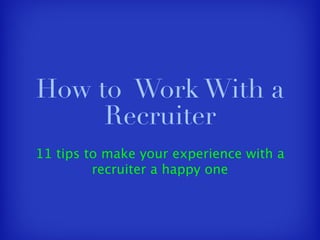 How to Work With a
     Recruiter
11 tips to make your experience with a
         recruiter a happy one
 