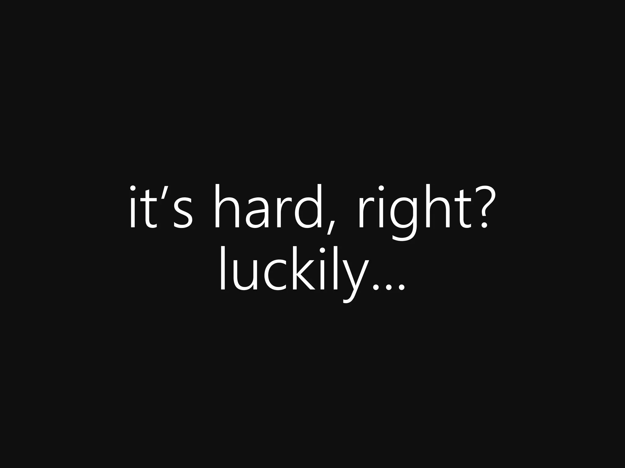 it’s hard, right?
     luckily...
 