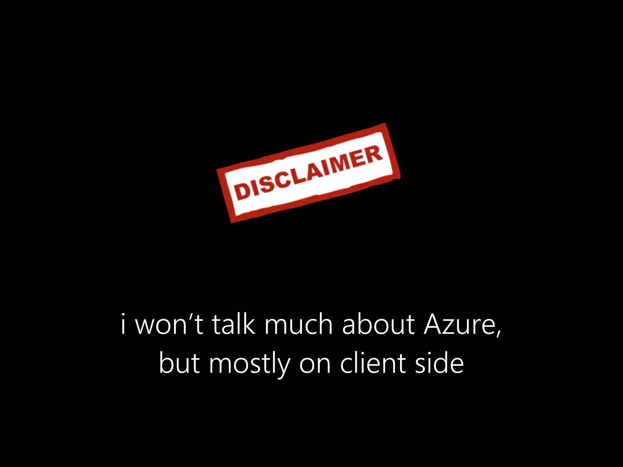 i won’t talk much about Azure,
   but mostly on client side
 