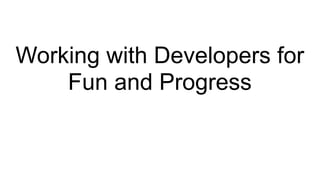 Working with Developers for
Fun and Progress
 