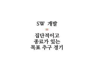 SW 개발
=
집단적이고
종료가 있는
목표 추구 경기

 