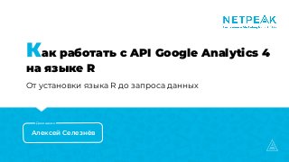 Как работать с API Google Analytics 4
на языке R
От установки языка R до запроса данных
Алексей Селезнёв
Докладчик
 