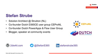 Stefan Strube
• Solution Architect @ Strukton (NL)
• Co-founder Dutch D365CE user group CEProNL
• Co-founder Dutch PowerApps & Flow User Group
• Blogger, speaker at community events
Work with Microsoft Forms (like a) Pro
@StefanS3652die4it.com stefanstrube365
 