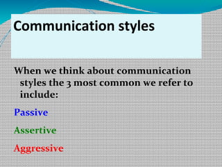 Communication styles
When we think about communication
styles the 3 most common we refer to
include:
Passive
Assertive
Aggressive
 