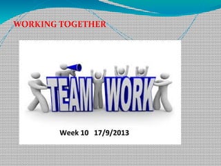 WORKING TOGETHER
Week 10 17/9/2013
 