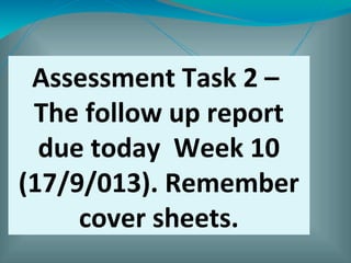 Assessment Task 2 –
The follow up report
due today Week 10
(17/9/013). Remember
cover sheets.
 