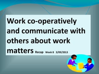 Work co-operatively
and communicate with
others about work
matters Recap Week 8 3/09/2013
 