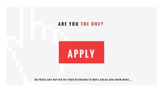 A R E Y O U T H E O N E ?
O R P R E S S A N Y B U T T O N O N Y O U R K E Y B O A R D T O M O V E A H E A D A N D K N O W M O R E …
APPLY
 