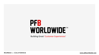 Building	
  Great	
  ‘Customer	
  Experiences’	
  
www.pfbworldwide.comM U M B A I | C A L I F O R N I A
 