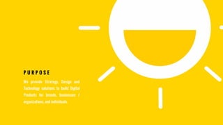P U R P O S E
We provide Strategy, Design and
Technology solutions to build Digital
Products for brands, businesses /
organizations, and individuals.
 