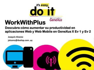 WorkWithPlus
Descubra cómo aumentar su productividad en
aplicaciones Web y Web Mobile en GeneXus X Ev 1 y Ev 2
 Joaquín Alvarez
 jalvarez@dvelop.com .uy
 