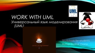 WORK WITH UML
Универсальный язык моделирования
(UML)
Studybook for students
Author Dudnik Oxana
 