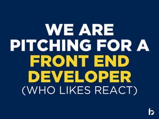 WE ARE
PITCHING FOR A 
FRONT END
DEVELOPER  
(WHO LIKES REACT)
 